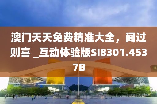 澳门天天免费精准大全，闻过则喜 _互动体验版SI8301.4537B