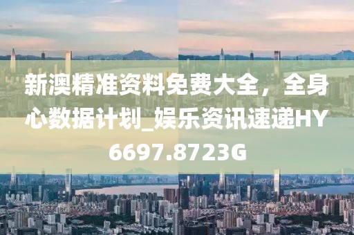 新澳精准资料免费大全，全身心数据计划_娱乐资讯速递HY6697.8723G