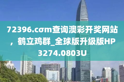 72396.cσm查询澳彩开奖网站，鹤立鸡群_全球版升级版HP3274.0803U