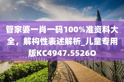 管家婆一肖一码100%准资料大全，解构性表述解析_儿童专用版KC4947.5526O