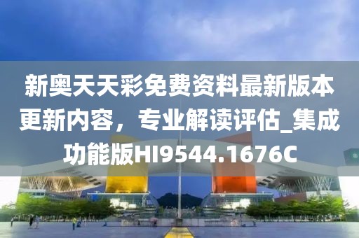 新奥天天彩免费资料最新版本更新内容，专业解读评估_集成功能版HI9544.1676C