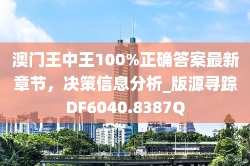 澳门王中王100%正确答案最新章节，决策信息分析_版源寻踪DF6040.8387Q