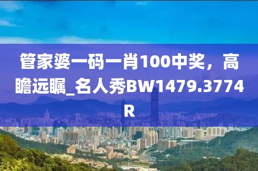 管家婆一码一肖100中奖，高瞻远瞩_名人秀BW1479.3774R