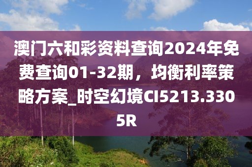 澳门六和彩资料查询2024年免费查询01-32期，均衡利率策略方案_时空幻境CI5213.3305R