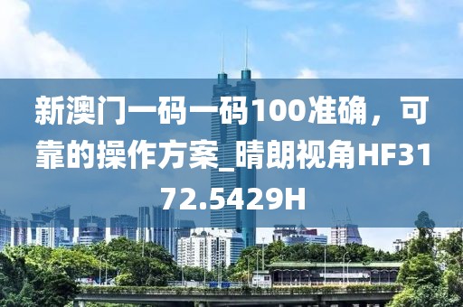 新澳门一码一码100准确，可靠的操作方案_晴朗视角HF3172.5429H