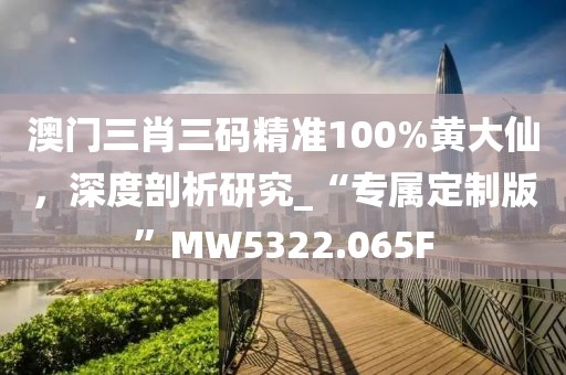 澳门三肖三码精准100%黄大仙，深度剖析研究_“专属定制版”MW5322.065F