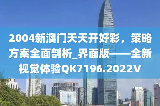 2004新澳门天天开好彩，策略方案全面剖析_界面版——全新视觉体验QK7196.2022V