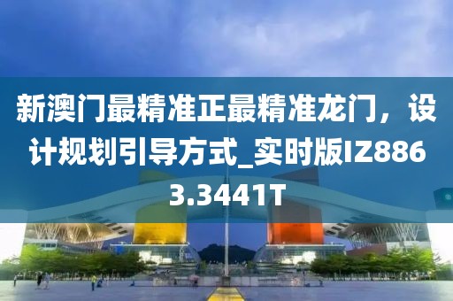 新澳门最精准正最精准龙门，设计规划引导方式_实时版IZ8863.3441T