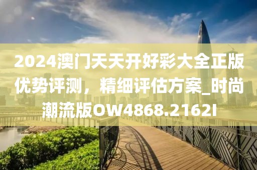 2024澳门天天开好彩大全正版优势评测，精细评估方案_时尚潮流版OW4868.2162I