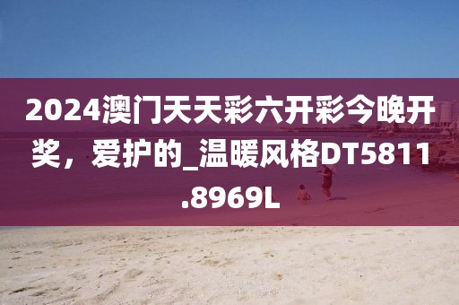 2024澳门天天彩六开彩今晚开奖，爱护的_温暖风格DT5811.8969L