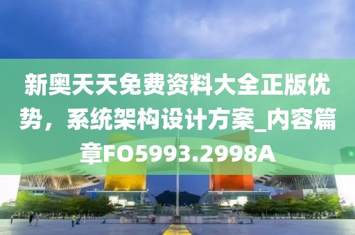 新奥天天免费资料大全正版优势，系统架构设计方案_内容篇章FO5993.2998A