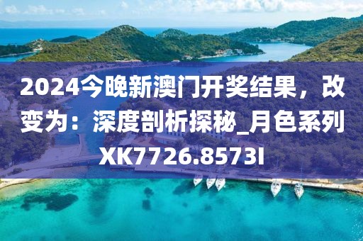 2024今晚新澳门开奖结果，改变为：深度剖析探秘_月色系列XK7726.8573I