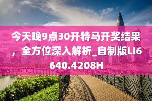 今天晚9点30开特马开奖结果，全方位深入解析_自制版LI6640.4208H