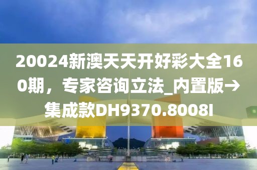 20024新澳天天开好彩大全160期，专家咨询立法_内置版→集成款DH9370.8008I