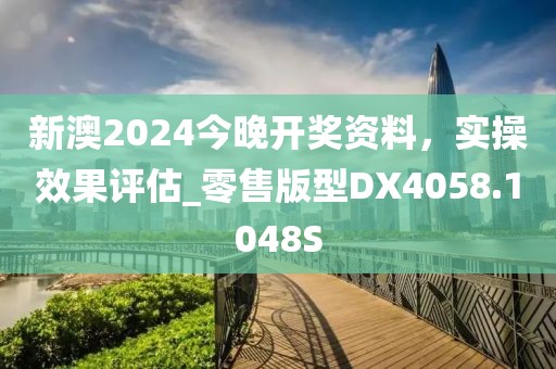 新澳2024今晚开奖资料，实操效果评估_零售版型DX4058.1048S