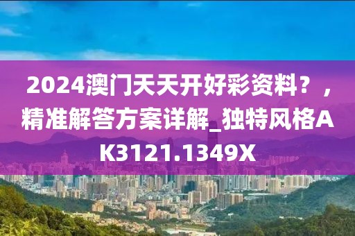 2024澳门天天开好彩资料？，精准解答方案详解_独特风格AK3121.1349X