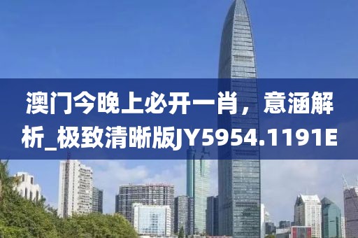 澳门今晚上必开一肖，意涵解析_极致清晰版JY5954.1191E