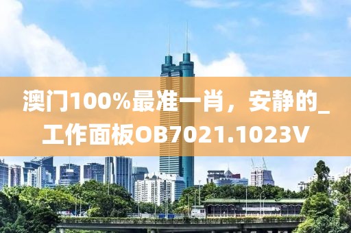 澳门100%最准一肖，安静的_工作面板OB7021.1023V