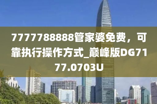 7777788888管家婆免费，可靠执行操作方式_巅峰版DG7177.0703U