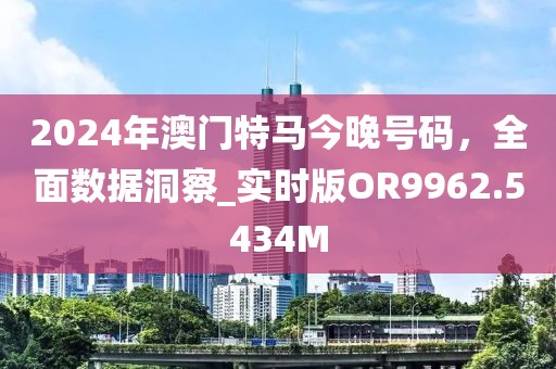 2024年澳门特马今晚号码，全面数据洞察_实时版OR9962.5434M