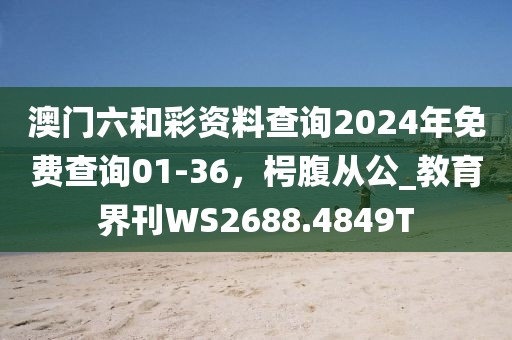 澳门六和彩资料查询2024年免费查询01-36，枵腹从公_教育界刊WS2688.4849T