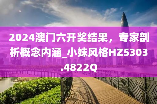 2024澳门六开奖结果，专家剖析概念内涵_小妹风格HZ5303.4822Q