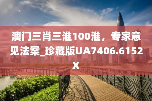 澳门三肖三淮100淮，专家意见法案_珍藏版UA7406.6152X