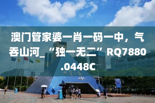 澳门管家婆一肖一码一中，气吞山河_“独一无二”RQ7880.0448C