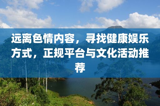 远离色情内容，寻找健康娱乐方式，正规平台与文化活动推荐