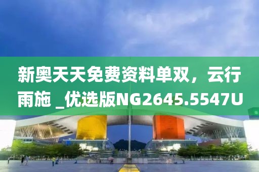 新奥天天免费资料单双，云行雨施 _优选版NG2645.5547U