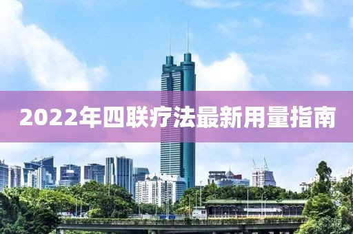 2022年四联疗法最新用量指南