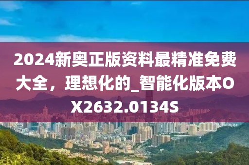 2024新奥正版资料最精准免费大全，理想化的_智能化版本OX2632.0134S