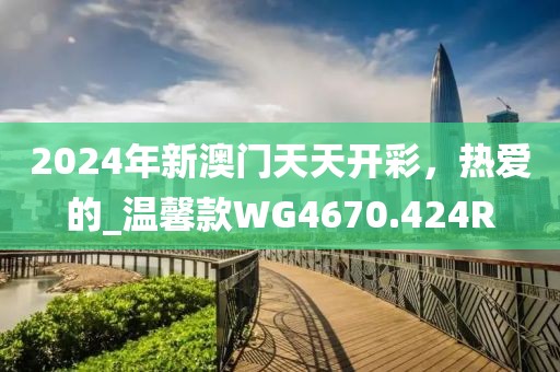 2024年新澳门天天开彩，热爱的_温馨款WG4670.424R