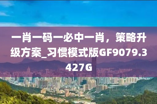 一肖一码一必中一肖，策略升级方案_习惯模式版GF9079.3427G