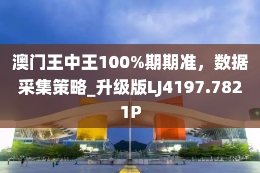 澳门王中王100%期期准，数据采集策略_升级版LJ4197.7821P