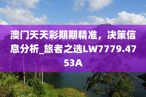 澳门天天彩期期精准，决策信息分析_旅者之选LW7779.4753A