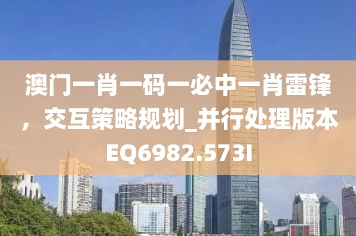 澳门一肖一码一必中一肖雷锋，交互策略规划_并行处理版本EQ6982.573I