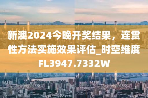 新澳2024今晚开奖结果，连贯性方法实施效果评估_时空维度FL3947.7332W