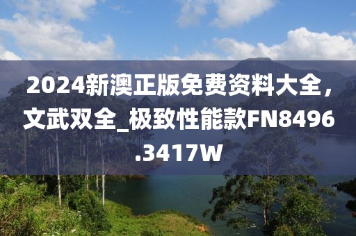 2024新澳正版免费资料大全，文武双全_极致性能款FN8496.3417W