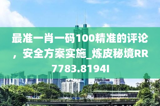 最准一肖一码100精准的评论，安全方案实施_炼皮秘境RR7783.8194I