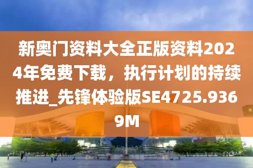 新奥门资料大全正版资料2024年免费下载，执行计划的持续推进_先锋体验版SE4725.9369M