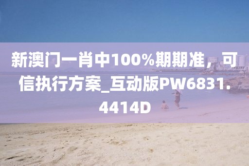 新澳门一肖中100%期期准，可信执行方案_互动版PW6831.4414D