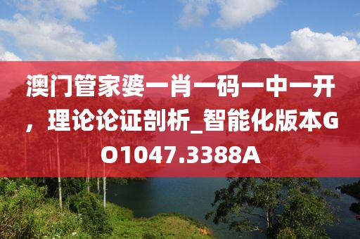 澳门管家婆一肖一码一中一开，理论论证剖析_智能化版本GO1047.3388A