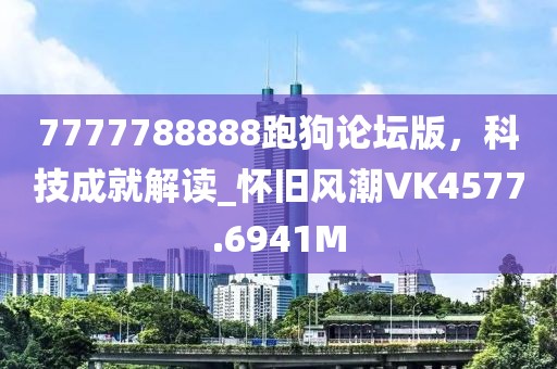 7777788888跑狗论坛版，科技成就解读_怀旧风潮VK4577.6941M