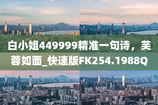 白小姐449999精准一句诗，芙蓉如面_快速版FK254.1988Q