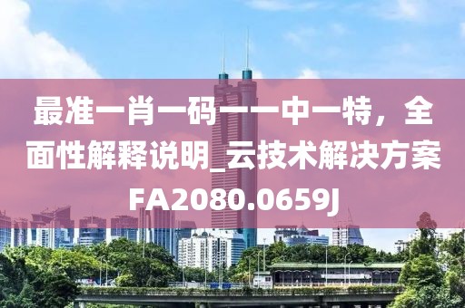 最准一肖一码一一中一特，全面性解释说明_云技术解决方案FA2080.0659J