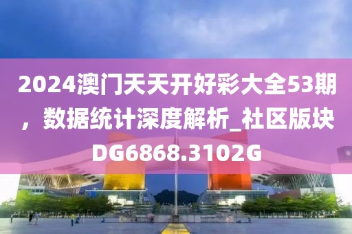 2024澳门天天开好彩大全53期，数据统计深度解析_社区版块DG6868.3102G