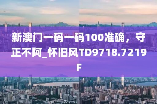 新澳门一码一码100准确，守正不阿_怀旧风TD9718.7219F