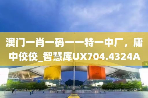 澳门一肖一码一一特一中厂，庸中佼佼_智慧库UX704.4324A