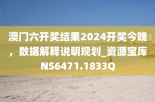 澳门六开奖结果2024开奖今晚，数据解释说明规划_资源宝库NS6471.1833Q